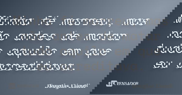 Minha fé morreu, mas não antes de matar tudo aquilo em que eu acreditava.... Frase de Douglas Liandi.