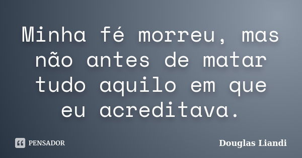 Minha fé morreu, mas não antes de matar tudo aquilo em que eu acreditava.... Frase de Douglas Liandi.