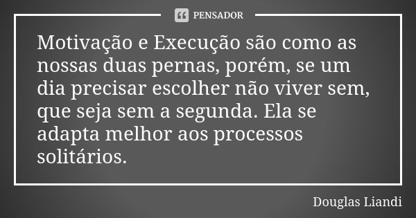 Motivação e Execução são como as nossas duas pernas, porém, se um dia precisar escolher não viver sem, que seja sem a segunda. Ela se adapta melhor aos processo... Frase de Douglas Liandi.