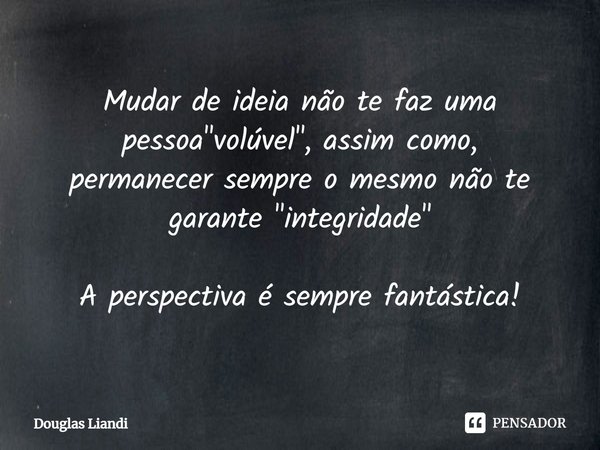 ⁠Mudar de ideia não te faz uma pessoa "volúvel", assim como,
permanecer sempre o mesmo não te garante "integridade" A perspectiva é sempre f... Frase de Douglas Liandi.