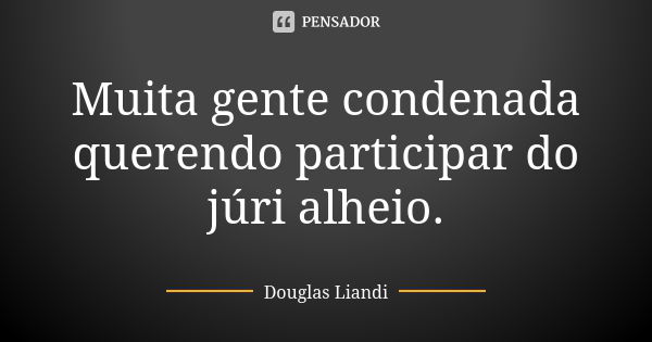 Muita gente condenada querendo participar do júri alheio.... Frase de Douglas Liandi.