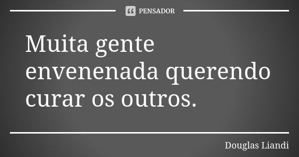 Muita gente envenenada querendo curar os outros.... Frase de Douglas Liandi.