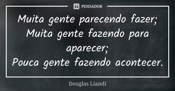 Muita gente parecendo fazer; Muita gente fazendo para aparecer; Pouca gente fazendo acontecer.... Frase de Douglas Liandi.