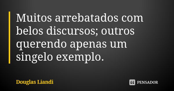 Muitos arrebatados com belos discursos; outros querendo apenas um singelo exemplo.... Frase de Douglas Liandi.