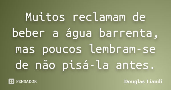 Muitos reclamam de beber a água barrenta, mas poucos lembram-se de não pisá-la antes.... Frase de Douglas Liandi.