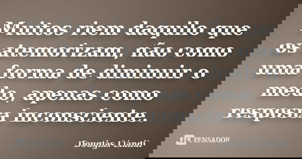 Muitos riem daquilo que os atemorizam, não como uma forma de diminuir o medo, apenas como resposta inconsciente.... Frase de Douglas Liandi.