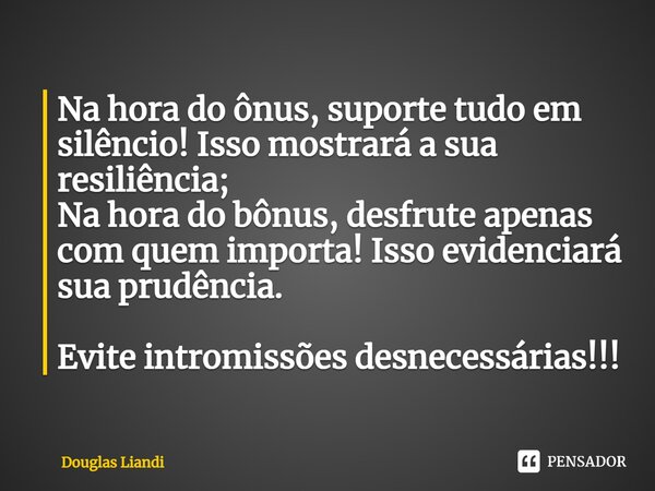 ⁠Na hora do ônus, suporte tudo em silêncio! Isso mostrará a sua resiliência; Na hora do bônus, desfrute apenas com quem importa! Isso evidenciará sua prudência.... Frase de Douglas Liandi.