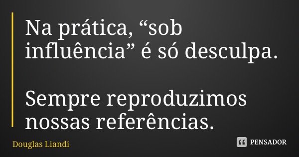 Na prática, “sob influência” é só desculpa. Sempre reproduzimos nossas referências.... Frase de Douglas Liandi.