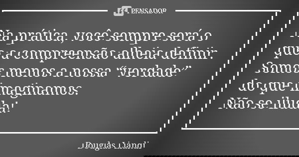Na prática, você sempre será o que a compreensão alheia definir. Somos menos a nossa “verdade” do que imaginamos. Não se iluda!... Frase de Douglas Liandi.