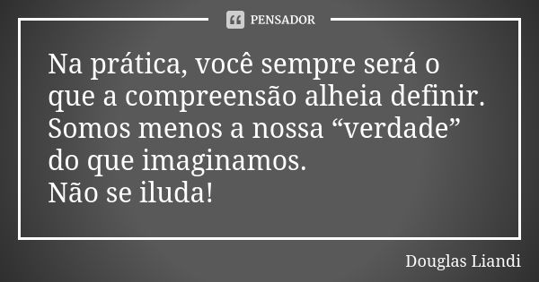 Na prática, você sempre será o que a compreensão alheia definir. Somos menos a nossa “verdade” do que imaginamos. Não se iluda!... Frase de Douglas Liandi.