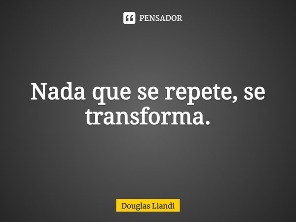 ⁠Nada que se repete, se transforma.... Frase de Douglas Liandi.