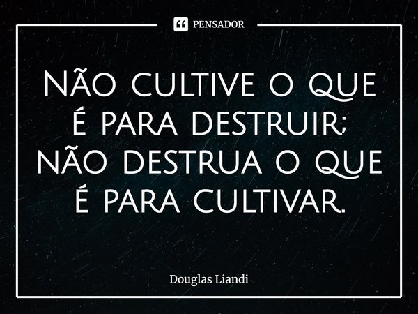 ⁠Não cultive o que é para destruir; não destrua o que é para cultivar.... Frase de Douglas Liandi.