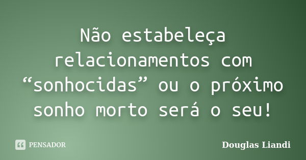 Não estabeleça relacionamentos com “sonhocidas” ou o próximo sonho morto será o seu!... Frase de Douglas Liandi.