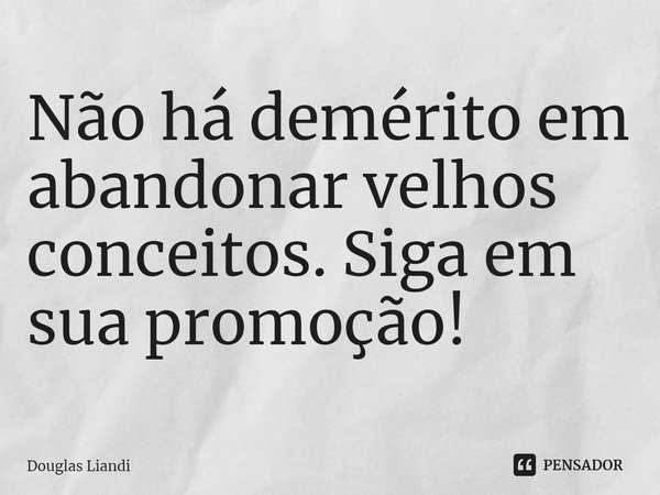 ⁠Não há demérito em abandonar velhos conceitos. Siga em sua promoção!... Frase de Douglas Liandi.