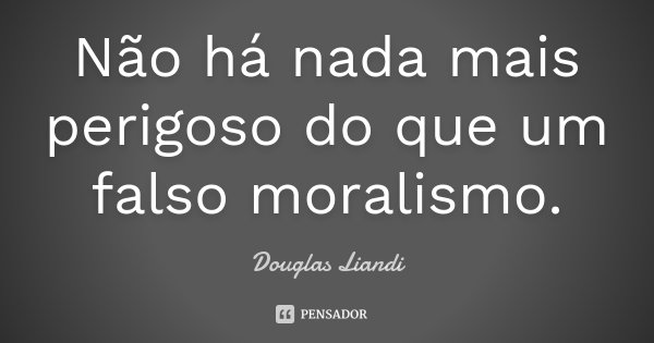 Não há nada mais perigoso do que um falso moralismo.... Frase de Douglas Liandi.