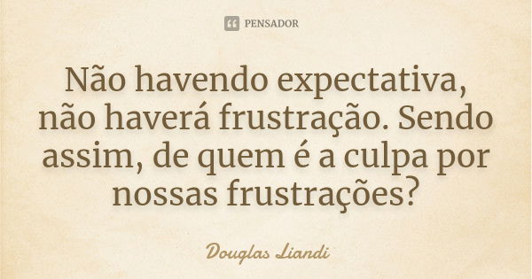 Não havendo expectativa, não haverá frustração. Sendo assim, de quem é a culpa por nossas frustrações?... Frase de Douglas Liandi.