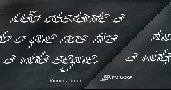 Não obstante a tudo o que nos tira a vida, a vida segue.... Frase de Douglas Liandi.