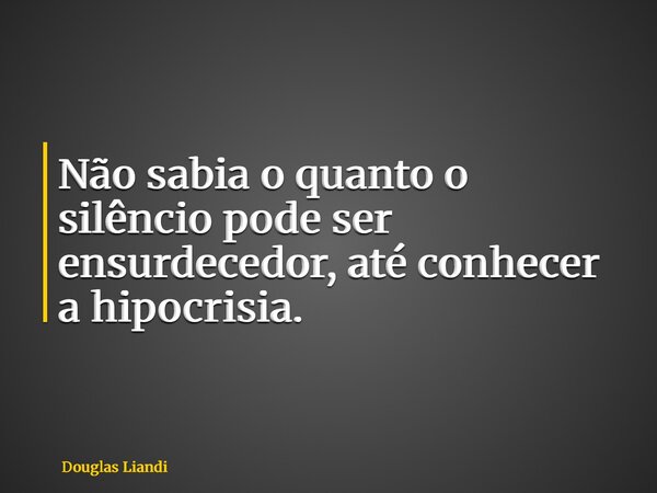 Não sabia o quanto o silêncio pode ser ensurdecedor, até conhecer a hipocrisia.... Frase de Douglas Liandi.