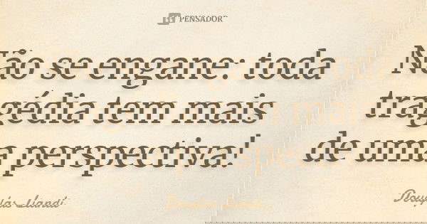 Não se engane: toda tragédia tem mais de uma perspectiva!... Frase de Douglas Liandi.
