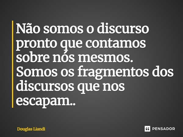 ⁠Não somos o discurso pronto que contamos sobre nós mesmos. Somos os fragmentos dos discursos que nos escapam..... Frase de Douglas Liandi.