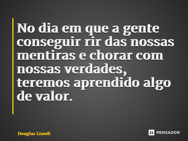 No dia em que a gente conseguir rir das nossas mentiras e chorar com nossas verdades, teremos aprendido algo de valor. ⁠... Frase de Douglas Liandi.