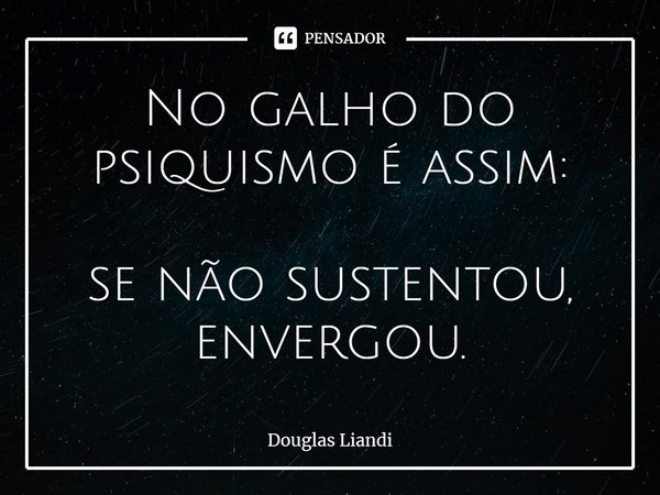 ⁠No galho do psiquismo é assim: se não sustentou, envergou.... Frase de Douglas Liandi.
