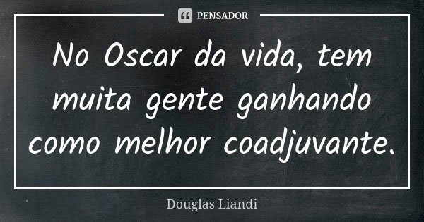 No Oscar da vida, tem muita gente ganhando como melhor coadjuvante.... Frase de Douglas Liandi.