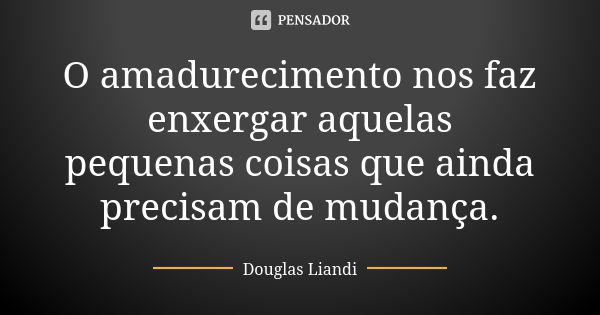 O amadurecimento nos faz enxergar aquelas pequenas coisas que ainda precisam de mudança.... Frase de Douglas Liandi.