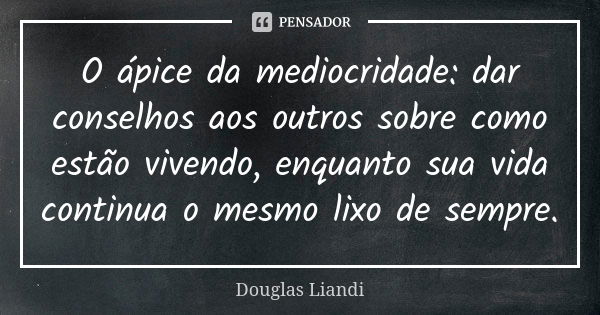 O ápice da mediocridade: dar conselhos aos outros sobre como estão vivendo, enquanto sua vida continua o mesmo lixo de sempre.... Frase de Douglas Liandi.