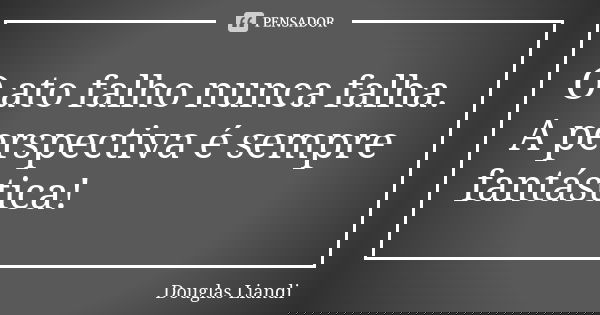 O ato falho nunca falha.
A perspectiva é sempre fantástica!... Frase de Douglas Liandi.