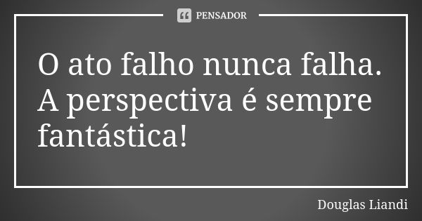 O ato falho nunca falha.
A perspectiva é sempre fantástica!... Frase de Douglas Liandi.