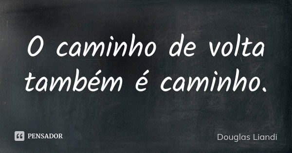 O caminho de volta também é caminho.... Frase de Douglas Liandi.