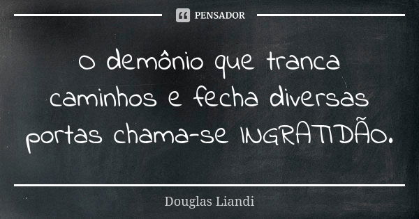 O demônio que tranca caminhos e fecha diversas portas chama-se INGRATIDÃO.... Frase de Douglas Liandi.