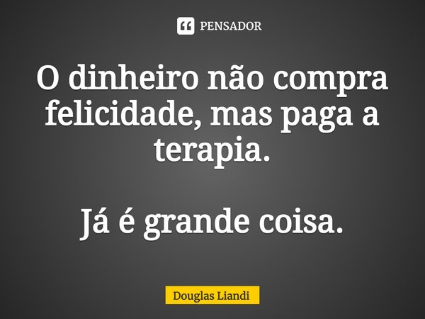 ⁠O dinheiro não compra felicidade, mas paga a terapia. Já é grande coisa.... Frase de Douglas Liandi.