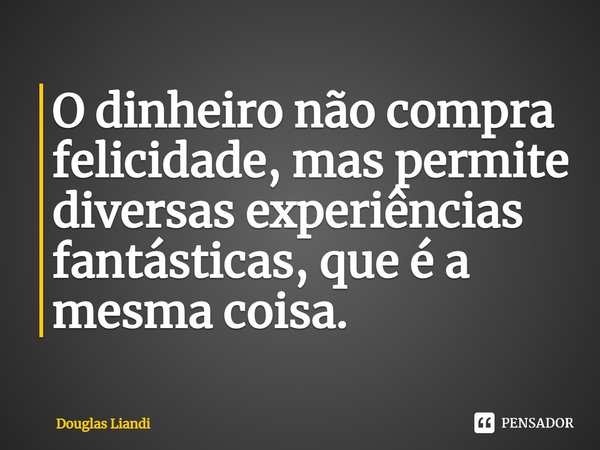 ⁠O dinheiro não compra felicidade, mas permite diversas experiências fantásticas, que é a mesma coisa.... Frase de Douglas Liandi.