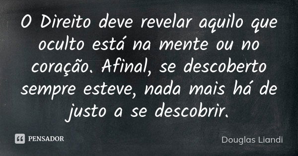 O Direito deve revelar aquilo que oculto está na mente ou no coração. Afinal, se descoberto sempre esteve, nada mais há de justo a se descobrir.... Frase de Douglas Liandi.