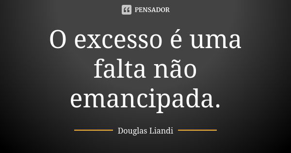 O excesso é uma falta não emancipada.... Frase de Douglas Liandi.