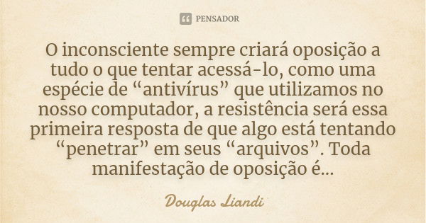 ⁠O inconsciente sempre criará oposição a tudo o que tentar acessá-lo, como uma espécie de “antivírus” que utilizamos no nosso computador, a resistência será ess... Frase de Douglas Liandi.