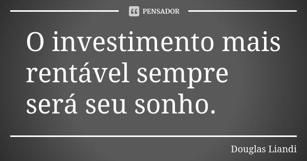 O investimento mais rentável sempre será seu sonho.... Frase de Douglas Liandi.