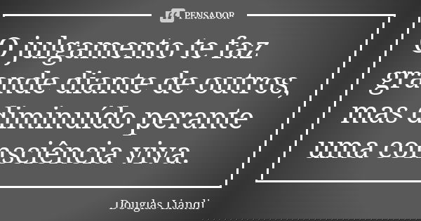 O julgamento te faz grande diante de outros, mas diminuído perante uma consciência viva.... Frase de Douglas Liandi.