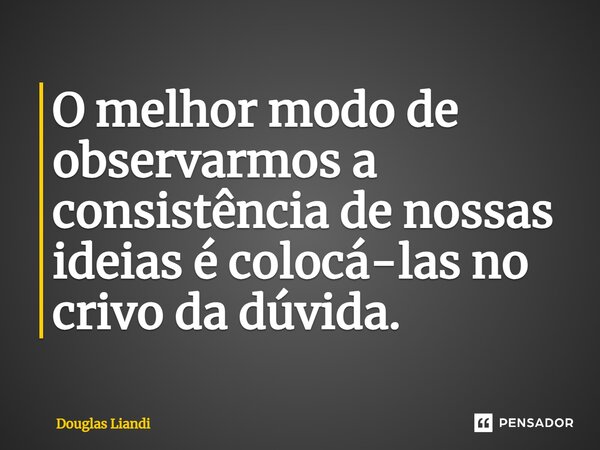 ⁠O melhor modo de observarmos a consistência de nossas ideias é colocá-las no crivo da dúvida.... Frase de Douglas Liandi.