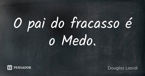 O pai do fracasso é o Medo.... Frase de Douglas Liandi.