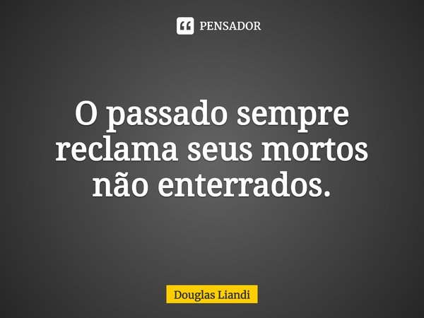 ⁠O passado sempre reclama seus mortos não enterrados.... Frase de Douglas Liandi.