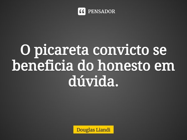 ⁠O picareta convicto se beneficia do honesto em dúvida.... Frase de Douglas Liandi.