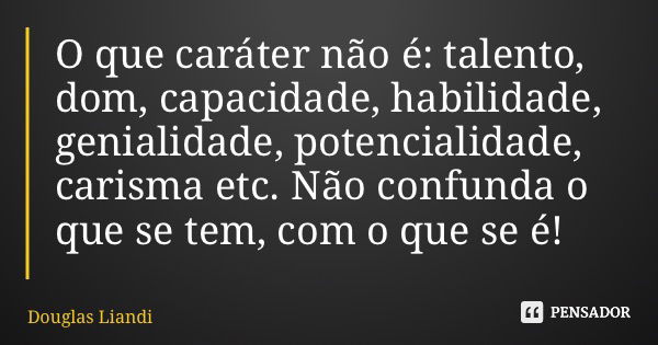 O que caráter não é: talento, dom, capacidade, habilidade, genialidade, potencialidade, carisma etc. Não confunda o que se tem, com o que se é!... Frase de Douglas Liandi.