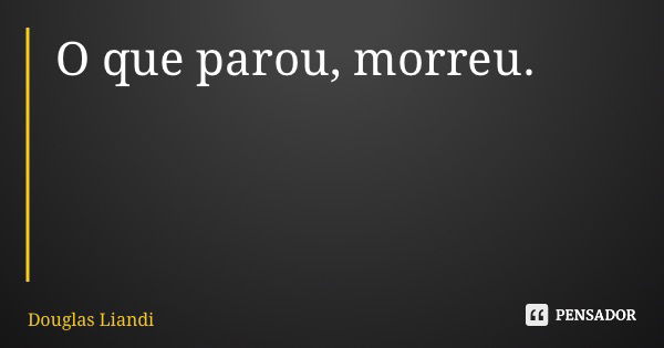 O que parou, morreu.... Frase de Douglas Liandi.