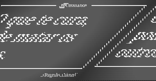 O que te cura, pode matar os outros.... Frase de Douglas Liandi.