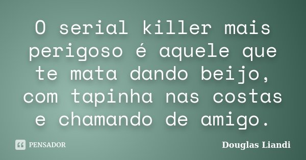 O serial killer mais perigoso é aquele que te mata dando beijo, com tapinha nas costas e chamando de amigo.... Frase de Douglas Liandi.