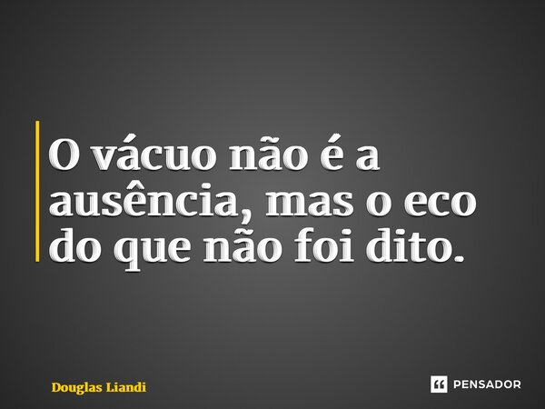 O vácuo não é a ausência, mas o eco do que não foi dito.... Frase de Douglas Liandi.