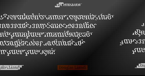 O verdadeiro amor respeita (não concorda com) suas escolhas. Rejeite qualquer manifestação que contradiga isso, advinda de quem quer que seja.... Frase de Douglas Liandi.